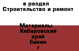  в раздел : Строительство и ремонт » Материалы . Хабаровский край,Бикин г.